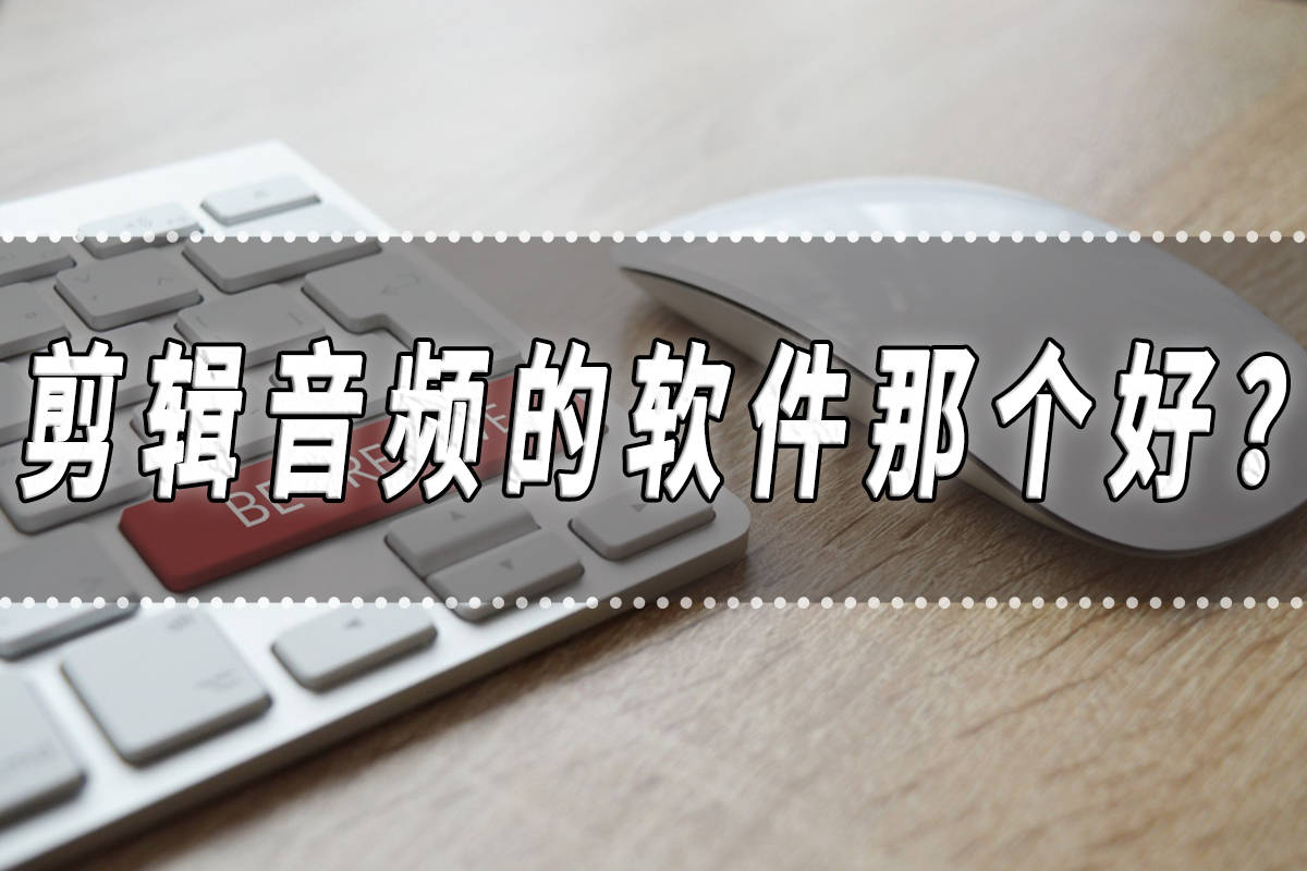 剪辑音频的软件那个好？剪辑音频的软件推荐！
